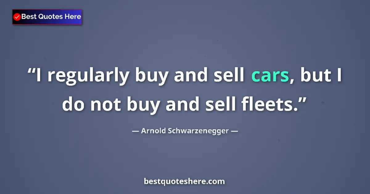 Quote by Arnold Schwarzenegger: I regularly buy and sell cars, but I do not buy and sell fleets....