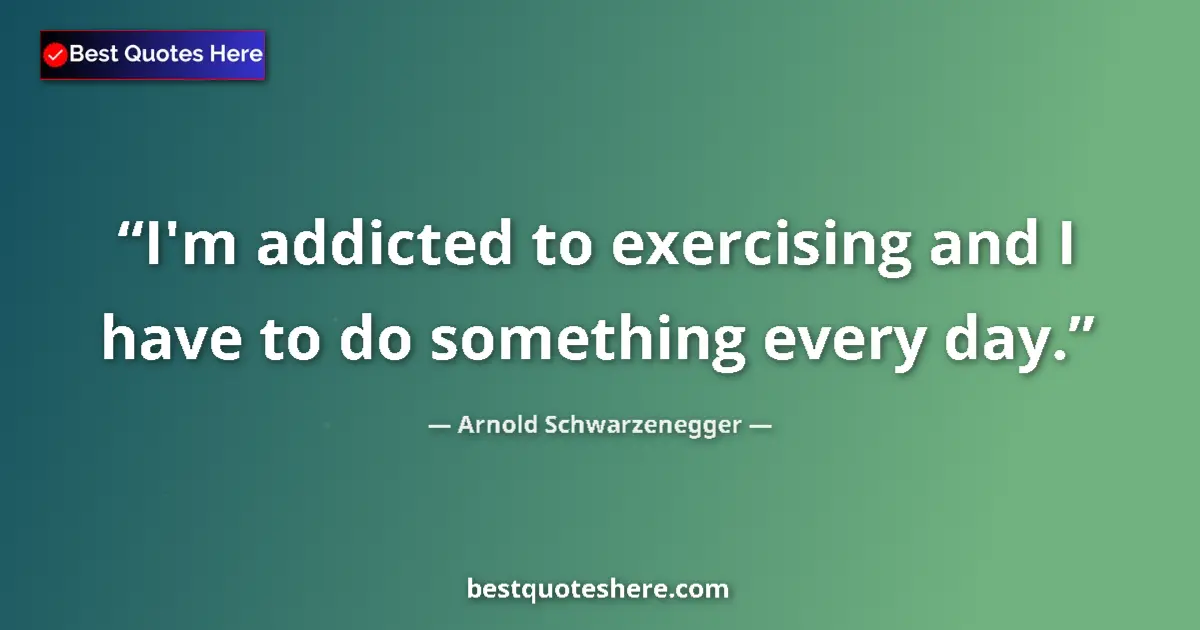Quote by Arnold Schwarzenegger: I'm addicted to exercising and I have to do something every day....