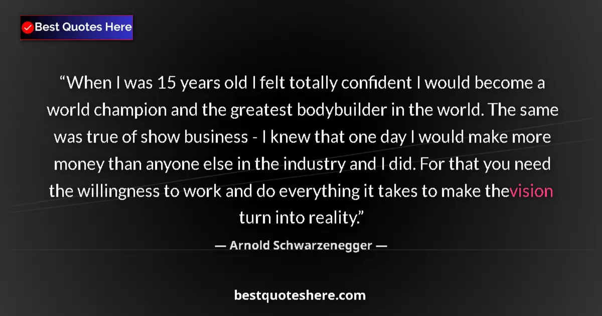 Quote by Arnold Schwarzenegger: When I was 15 years old I felt totally confident I would become a world champion and the greatest bo...