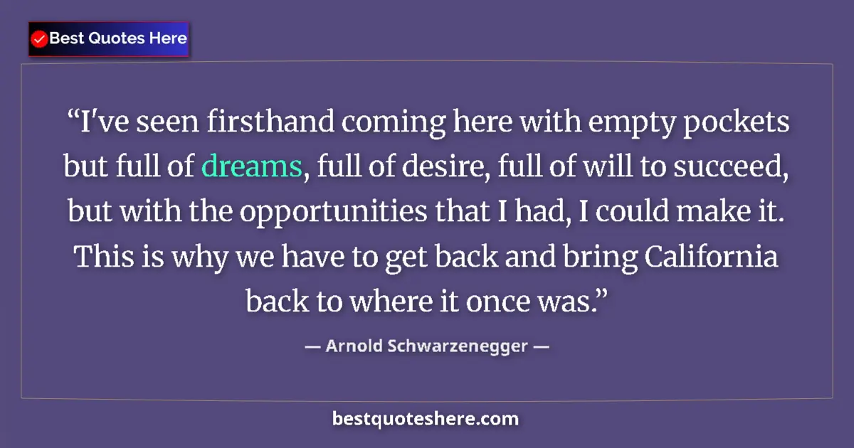 Quote by Arnold Schwarzenegger: I've seen firsthand coming here with empty pockets but full of dreams, full of desire, full of will ...