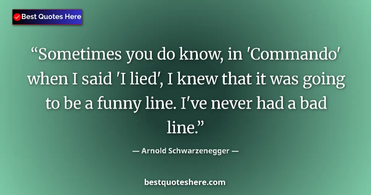 Image for the quote by Arnold Schwarzenegger: Sometimes you do know, in 'Commando' when I said 'I lied', I knew that it was going to be a funny li...