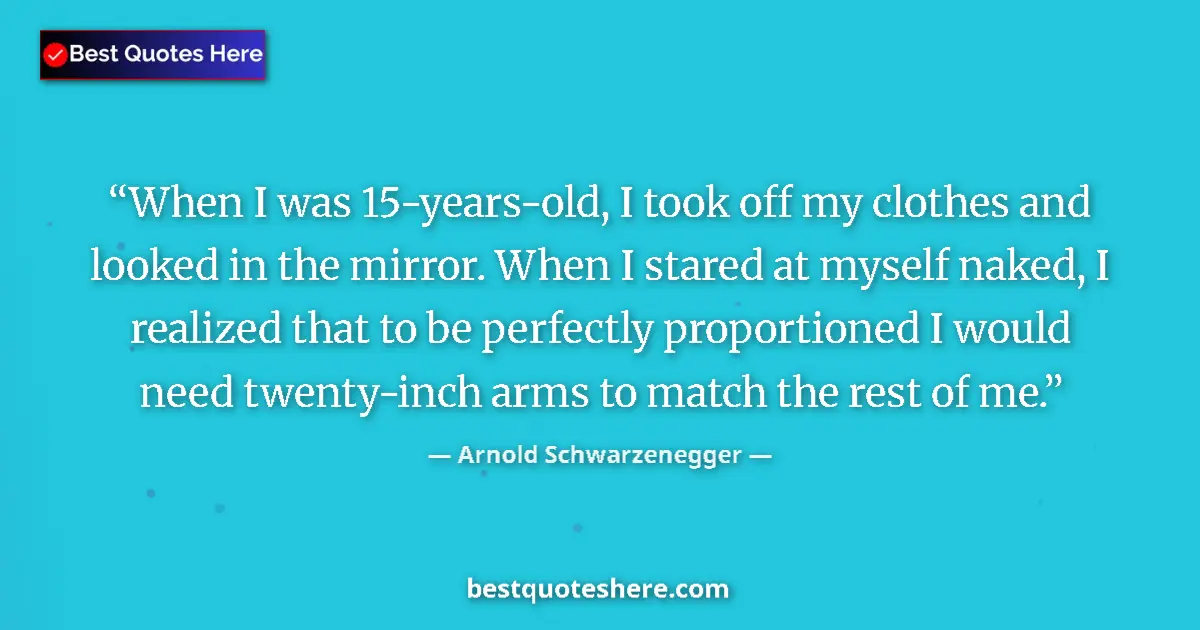 Quote by Arnold Schwarzenegger: When I was 15-years-old, I took off my clothes and looked in the mirror. When I stared at myself nak...