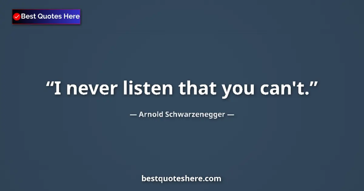 Quote by Arnold Schwarzenegger: I never listen that you can't....