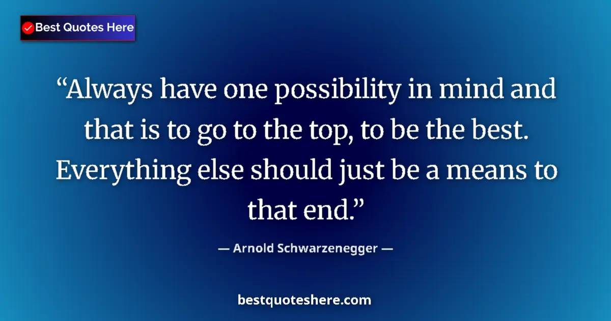 Quote by Arnold Schwarzenegger: Always have one possibility in mind and that is to go to the top, to be the best. Everything else sh...