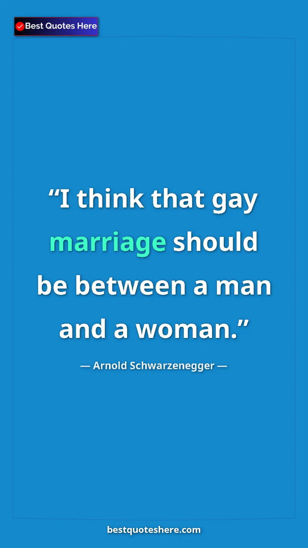 Arnold Schwarzenegger Quote Card: "I think that gay marriage should be between a man and a woma" Pinterest quote poster by Arnold Schwarzenegger: "I think that gay marriage should be between a man and a woma"