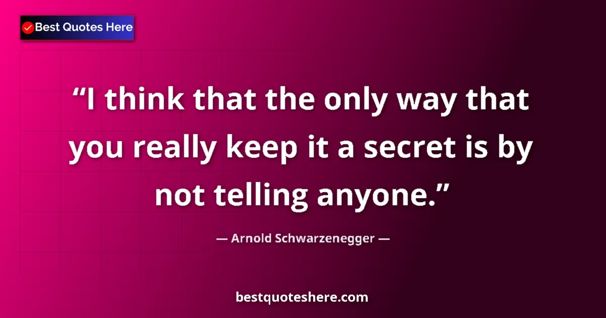 Quote by Arnold Schwarzenegger: I think that the only way that you really keep it a secret is by not telling anyone....