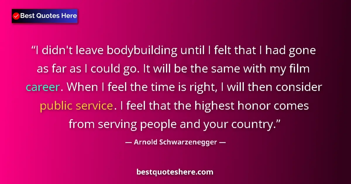 Quote by Arnold Schwarzenegger: I didn't leave bodybuilding until I felt that I had gone as far as I could go. It will be the same w...