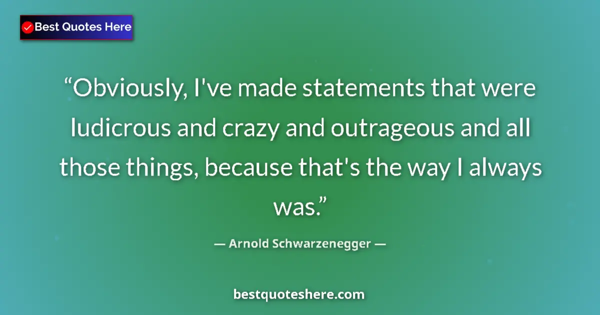 Image for the quote by Arnold Schwarzenegger: Obviously, I've made statements that were ludicrous and crazy and outrageous and all those things, b...
