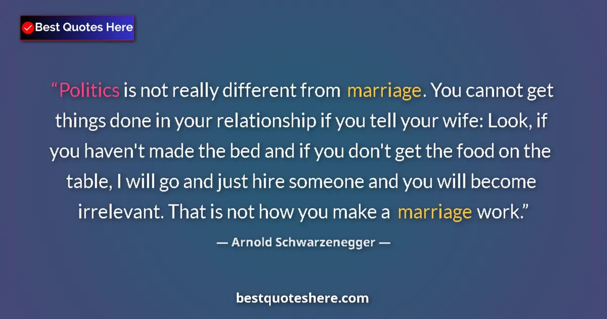Image for the quote by Arnold Schwarzenegger: Politics is not really different from marriage. You cannot get things done in your relationship if y...