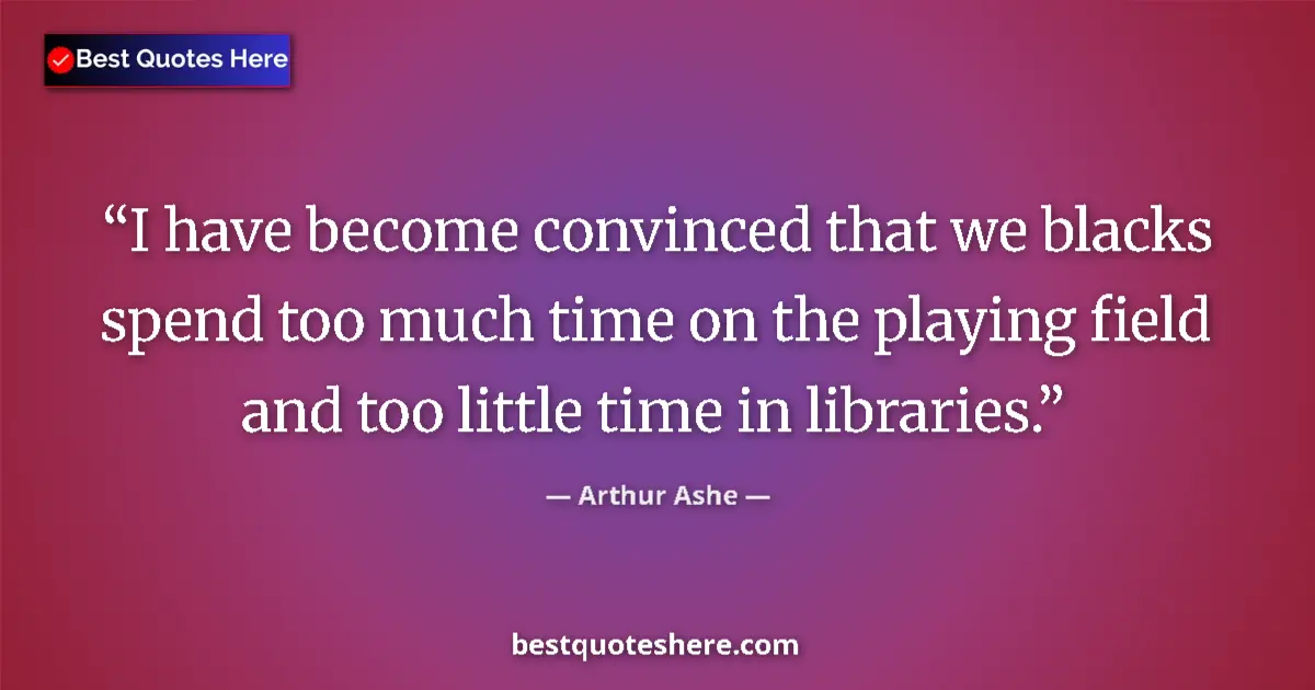 Quote by Arthur Ashe: I have become convinced that we blacks spend too much time on the playing field and too little time ...