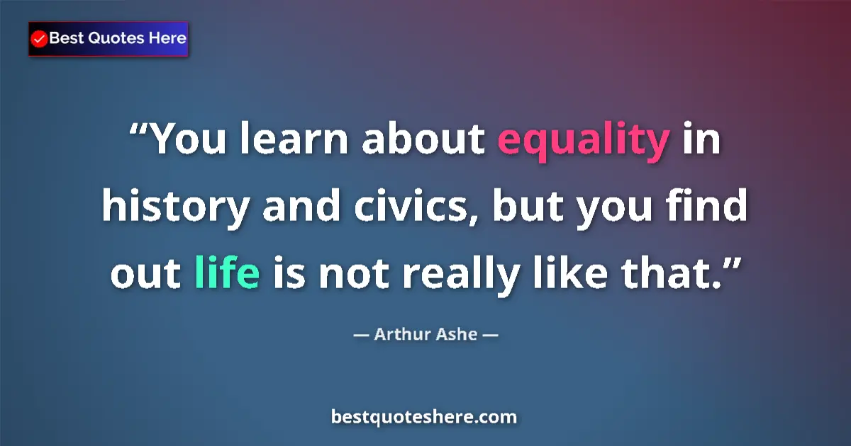 Quote by Arthur Ashe: You learn about equality in history and civics, but you find out life is not really like that....