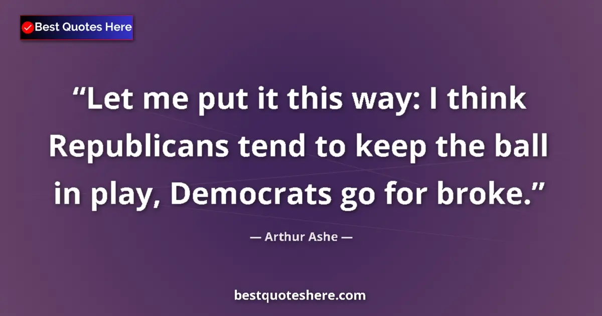 Quote by Arthur Ashe: Let me put it this way: I think Republicans tend to keep the ball in play, Democrats go for broke....