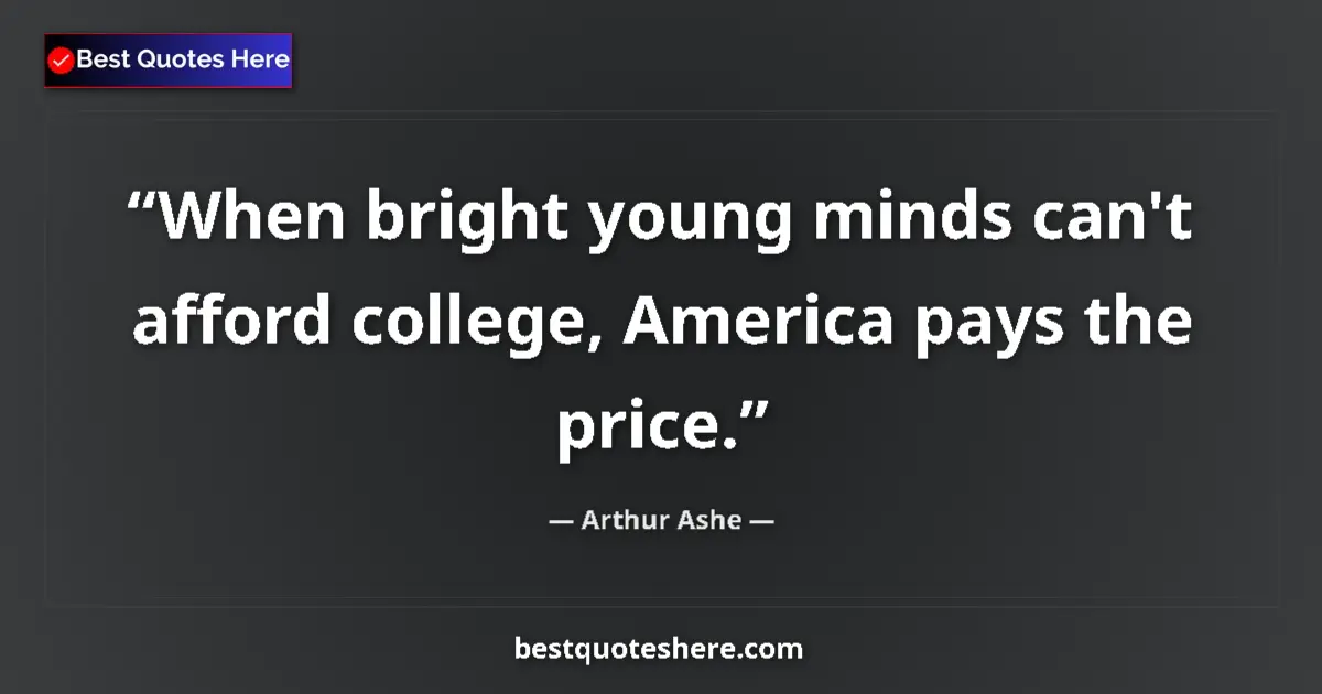 Quote by Arthur Ashe: When bright young minds can't afford college, America pays the price....