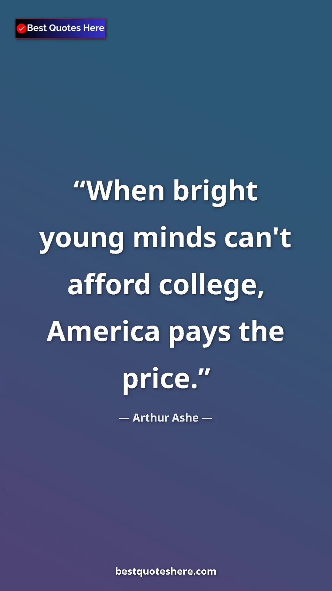 Arthur Ashe Quote Card: "When bright young minds can't afford college, America pays..." Pinterest quote poster by Arthur Ashe: "When bright young minds can't afford college, America pays..."