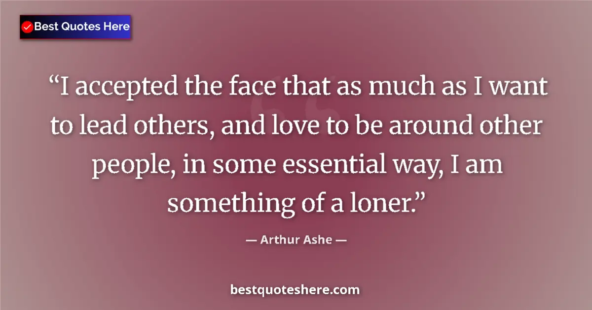 Quote by Arthur Ashe: I accepted the face that as much as I want to lead others, and love to be around other people, in so...