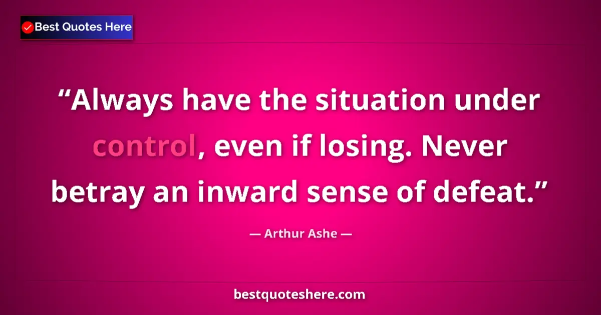 Quote by Arthur Ashe: Always have the situation under control, even if losing. Never betray an inward sense of defeat....