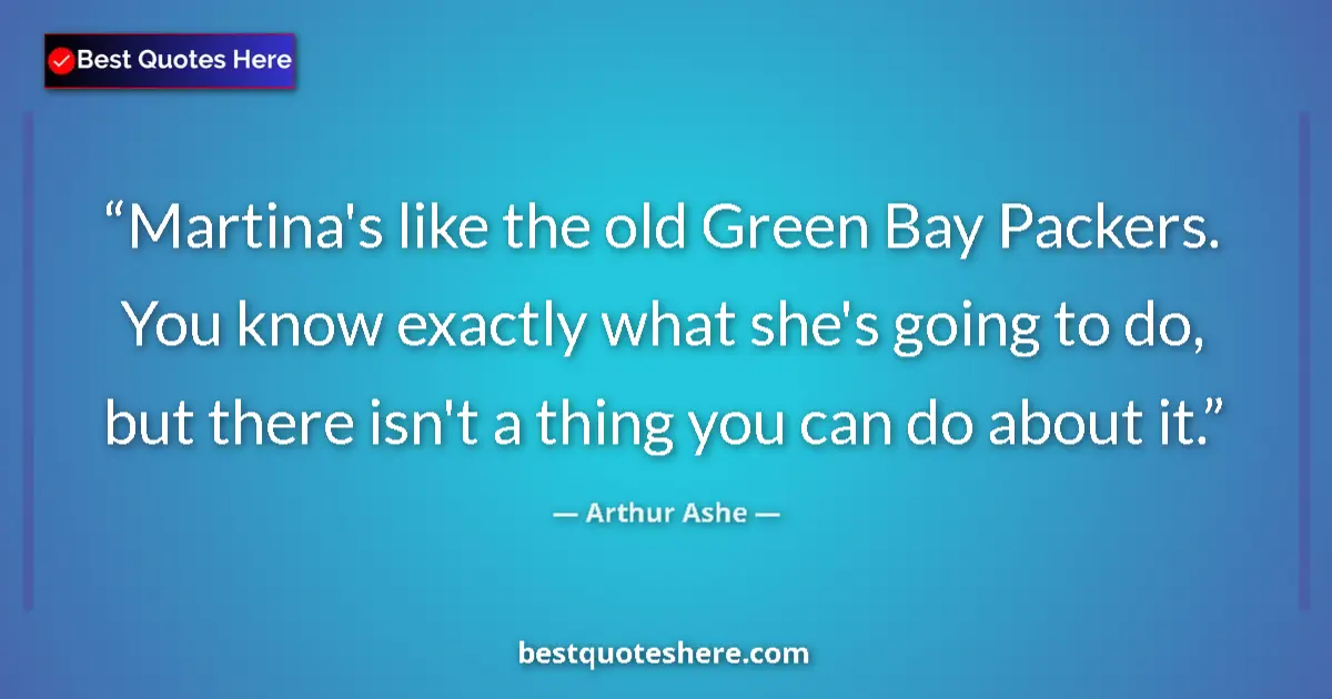 Quote by Arthur Ashe: Martina's like the old Green Bay Packers. You know exactly what she's going to do, but there isn't a...