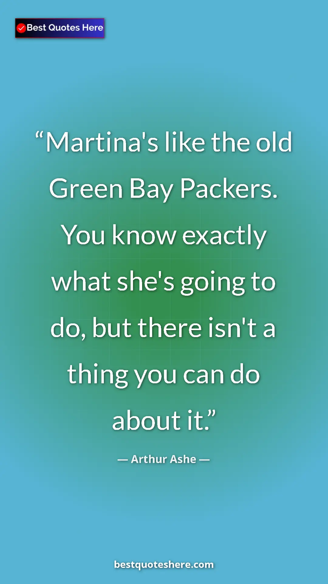 Arthur Ashe Quote Card: "Martina's like the old Green Bay Packers. You know exactly..." Pinterest quote poster by Arthur Ashe: "Martina's like the old Green Bay Packers. You know exactly..."