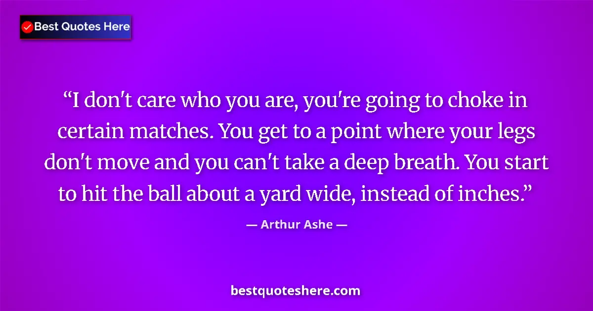 Quote by Arthur Ashe: I don't care who you are, you're going to choke in certain matches. You get to a point where your le...