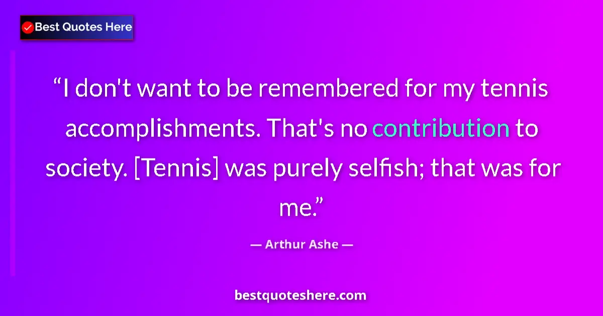 Quote by Arthur Ashe: I don't want to be remembered for my tennis accomplishments. That's no contribution to society. [Ten...