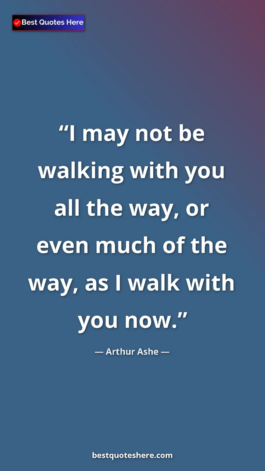 Pinterest quote poster by Arthur Ashe: "I may not be walking with you all the way, or even much of..."
