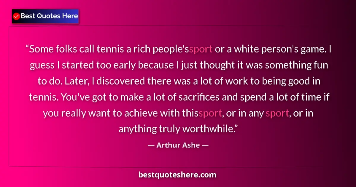 Quote by Arthur Ashe: Some folks call tennis a rich people's sport or a white person's game. I guess I started too early b...