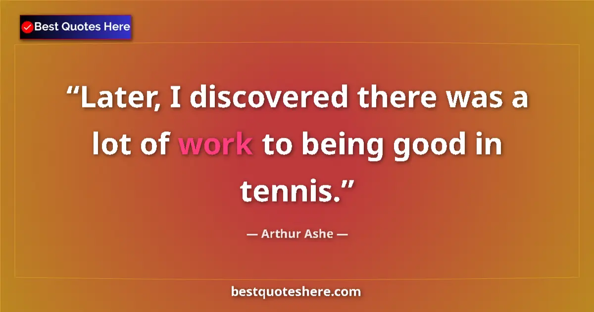 Quote by Arthur Ashe: Later, I discovered there was a lot of work to being good in tennis....