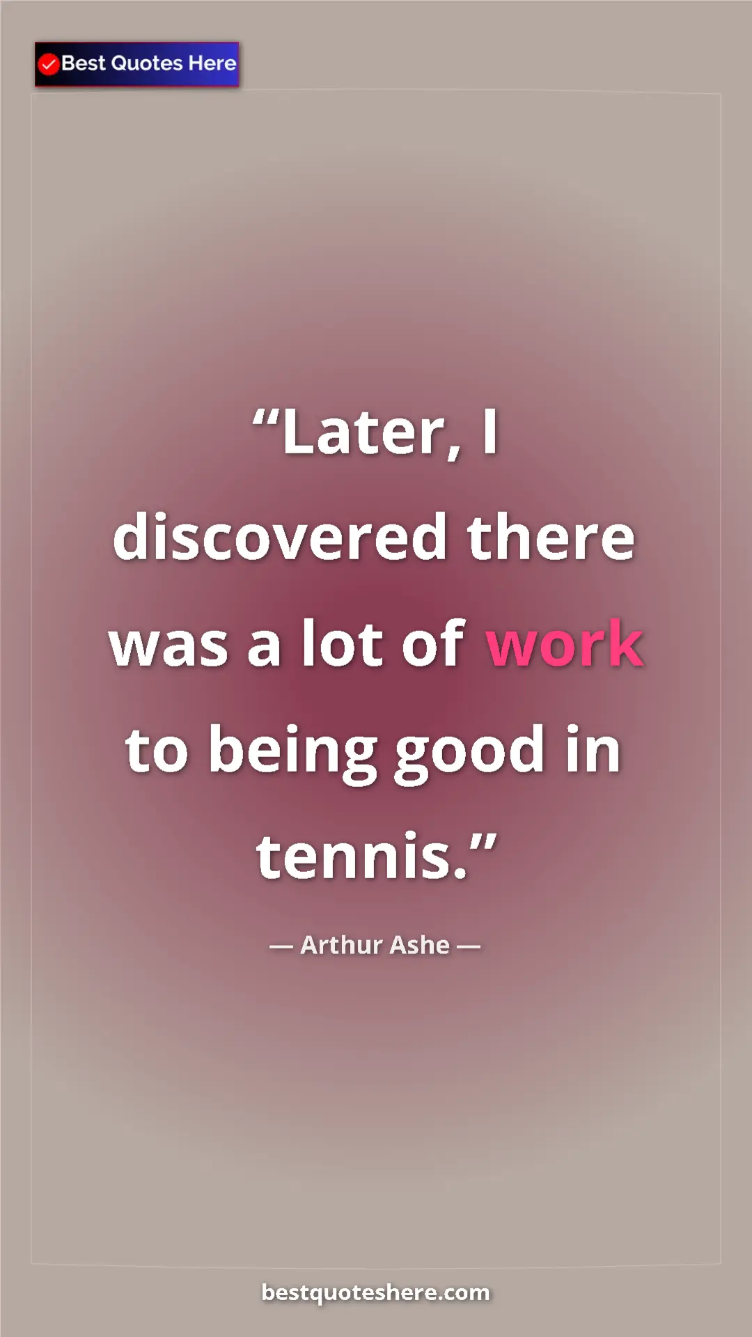 Arthur Ashe Quote Card: "Later, I discovered there was a lot of work to being good..." Pinterest quote poster by Arthur Ashe: "Later, I discovered there was a lot of work to being good..."