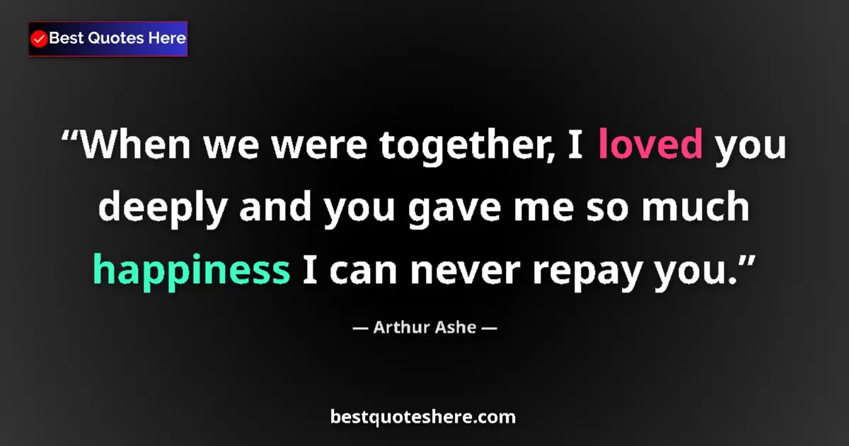 Quote by Arthur Ashe: When we were together, I loved you deeply and you gave me so much happiness I can never repay you....