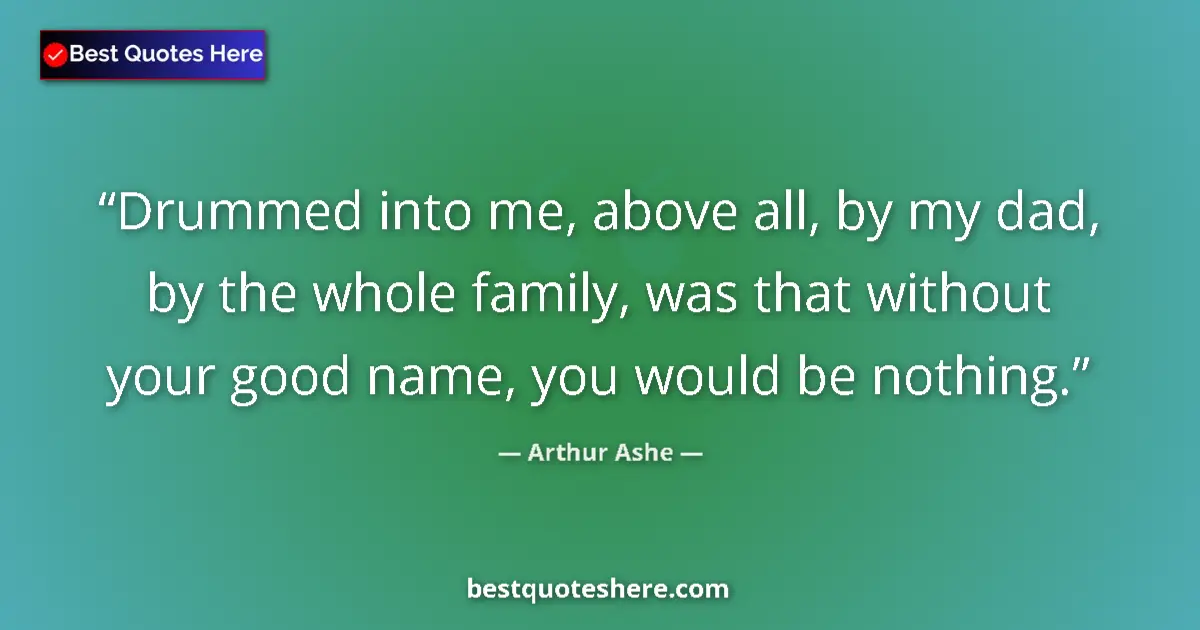 Quote by Arthur Ashe: Drummed into me, above all, by my dad, by the whole family, was that without your good name, you wou...