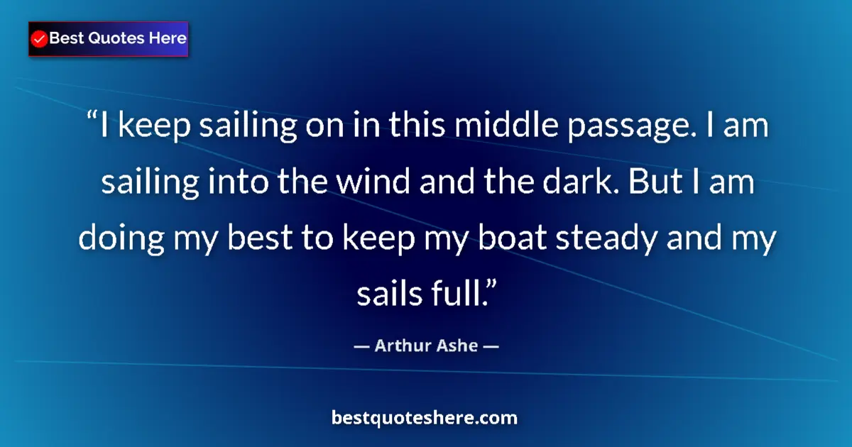Quote by Arthur Ashe: I keep sailing on in this middle passage. I am sailing into the wind and the dark. But I am doing my...
