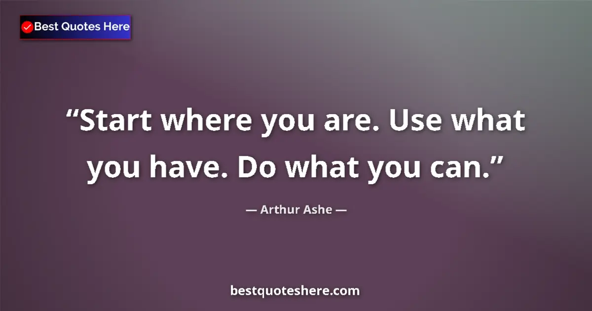 Quote by Arthur Ashe: Start where you are. Use what you have. Do what you can....