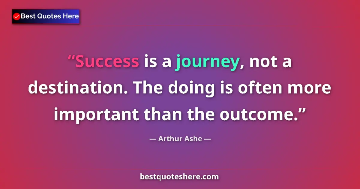 Quote by Arthur Ashe: Success is a journey, not a destination. The doing is often more important than the outcome....