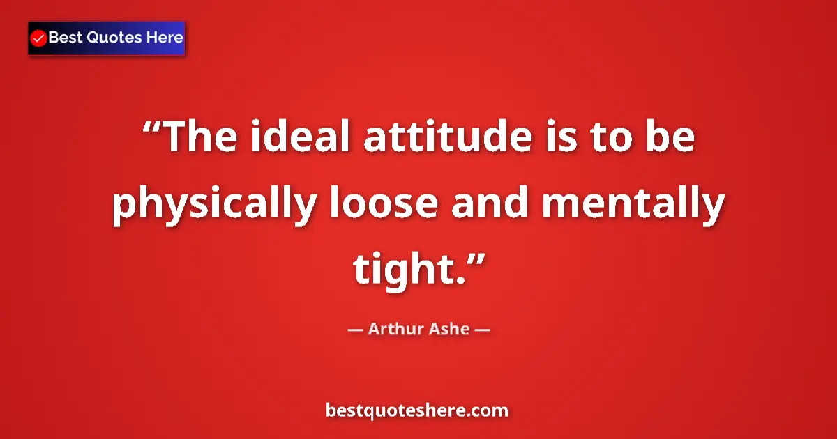 Quote by Arthur Ashe: The ideal attitude is to be physically loose and mentally tight....