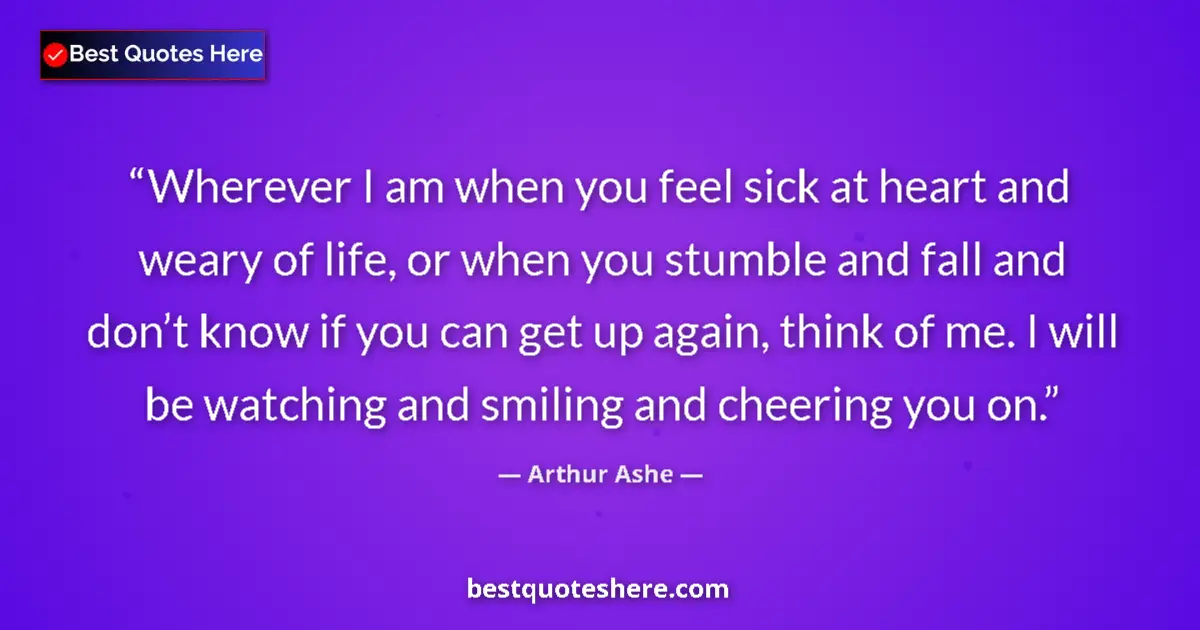 Quote by Arthur Ashe: Wherever I am when you feel sick at heart and weary of life, or when you stumble and fall and don’t ...
