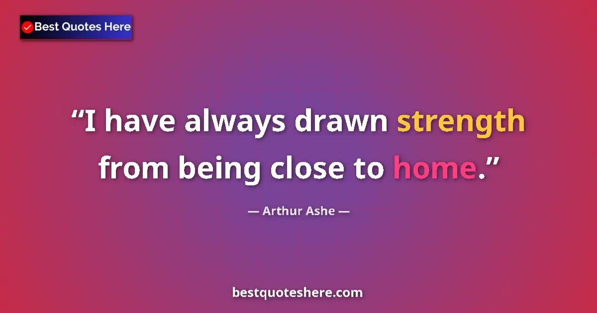 Quote by Arthur Ashe: I have always drawn strength from being close to home....