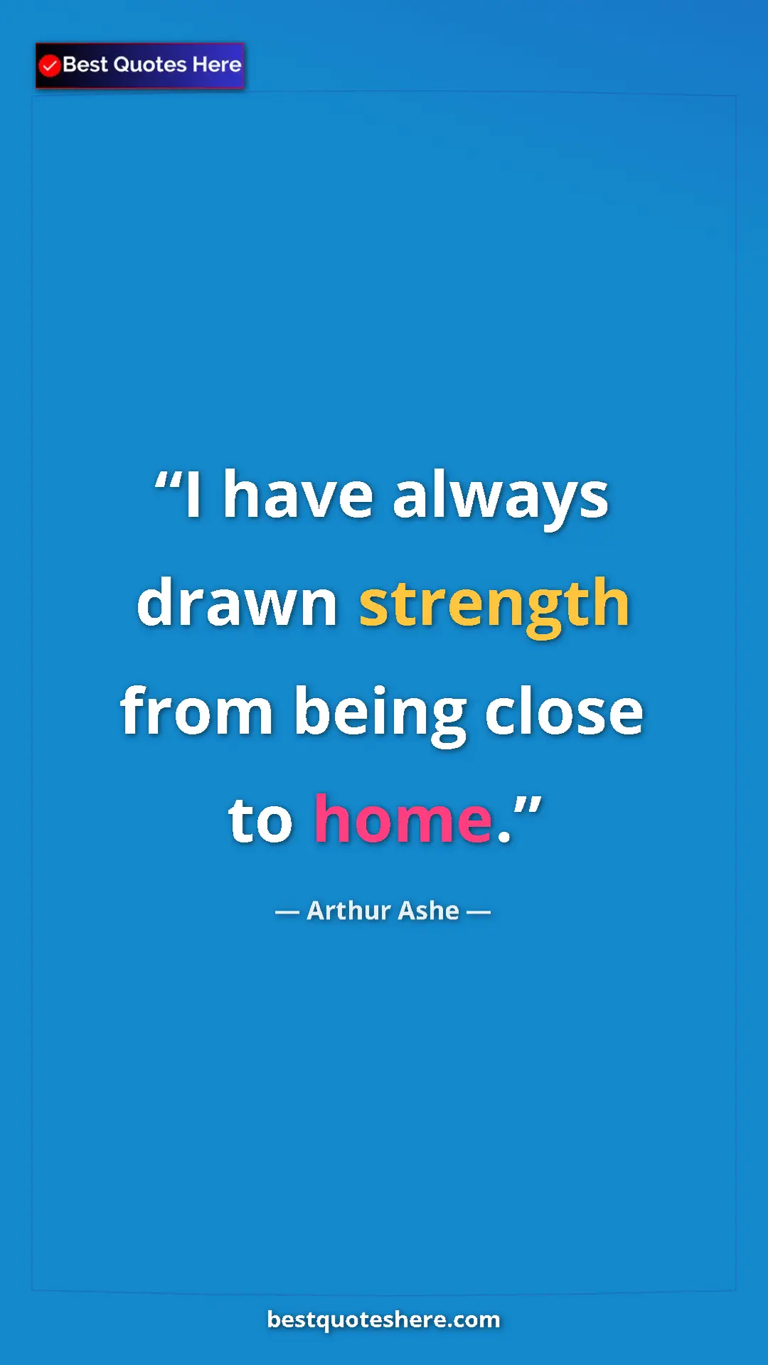 Arthur Ashe Quote Card: "I have always drawn strength from being close to home." Pinterest quote poster by Arthur Ashe: "I have always drawn strength from being close to home."