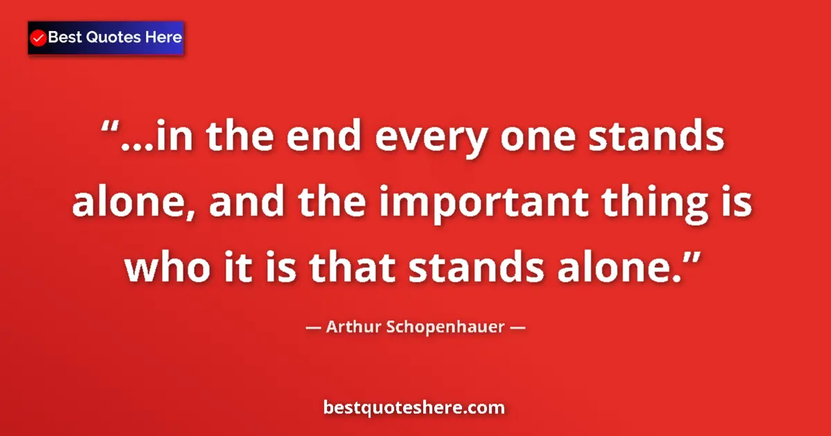 Quote by Arthur Schopenhauer: ...in the end every one stands alone, and the important thing is who it is that stands alone....