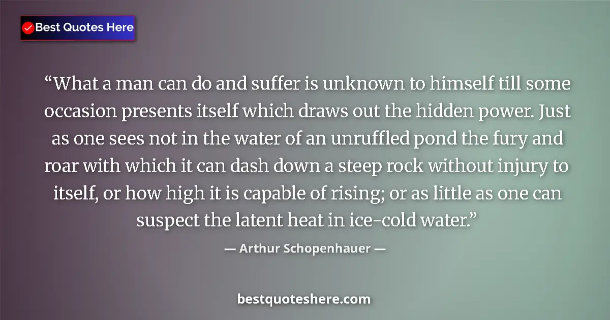 Quote by Arthur Schopenhauer: What a man can do and suffer is unknown to himself till some occasion presents itself which draws ou...