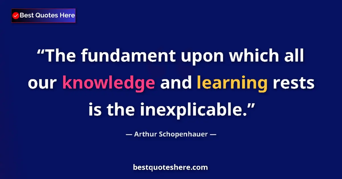 Quote by Arthur Schopenhauer: The fundament upon which all our knowledge and learning rests is the inexplicable....