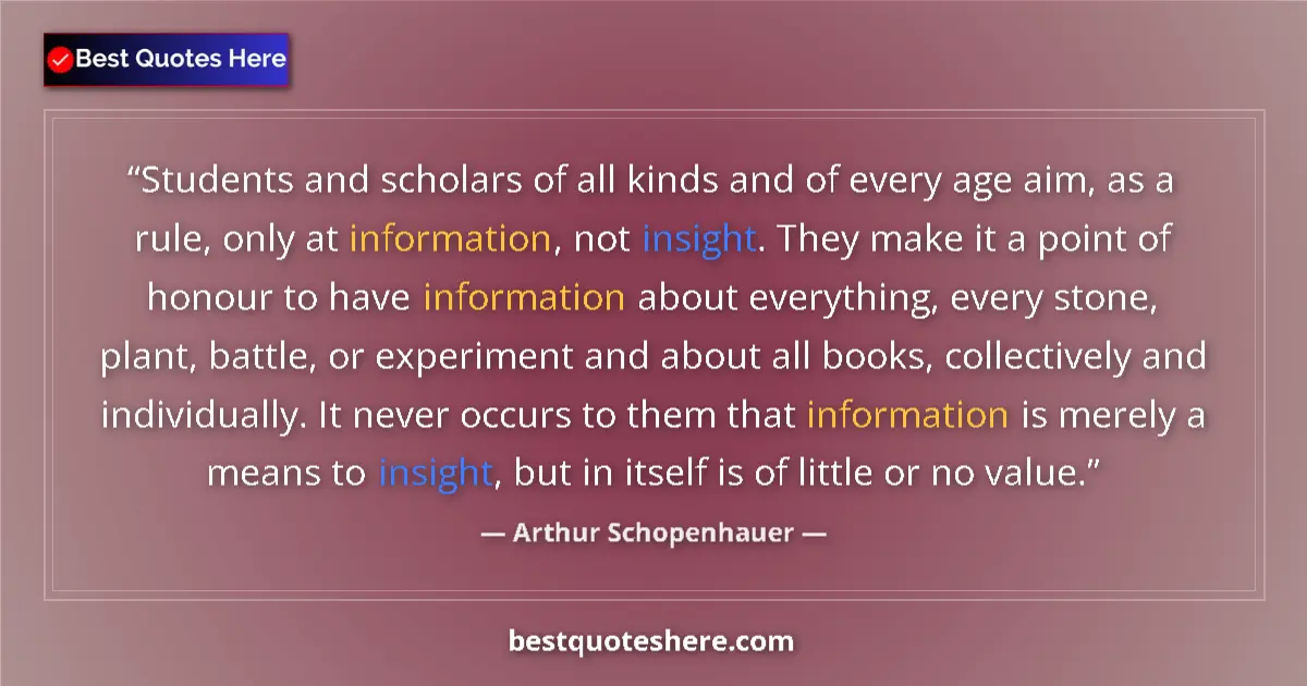 Quote by Arthur Schopenhauer: Students and scholars of all kinds and of every age aim, as a rule, only at information, not insight...