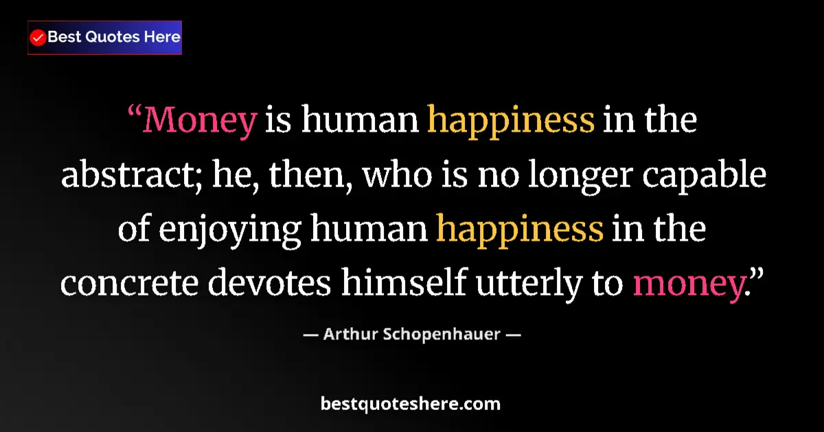 Quote by Arthur Schopenhauer: Money is human happiness in the abstract; he, then, who is no longer capable of enjoying human happi...