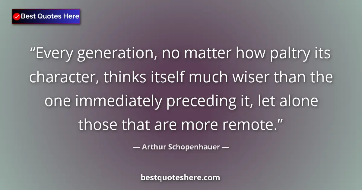 Quote by Arthur Schopenhauer: Every generation, no matter how paltry its character, thinks itself much wiser than the one immediat...