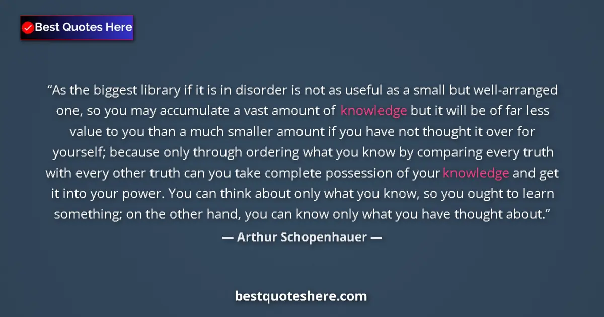 Quote by Arthur Schopenhauer: As the biggest library if it is in disorder is not as useful as a small but well-arranged one, so yo...