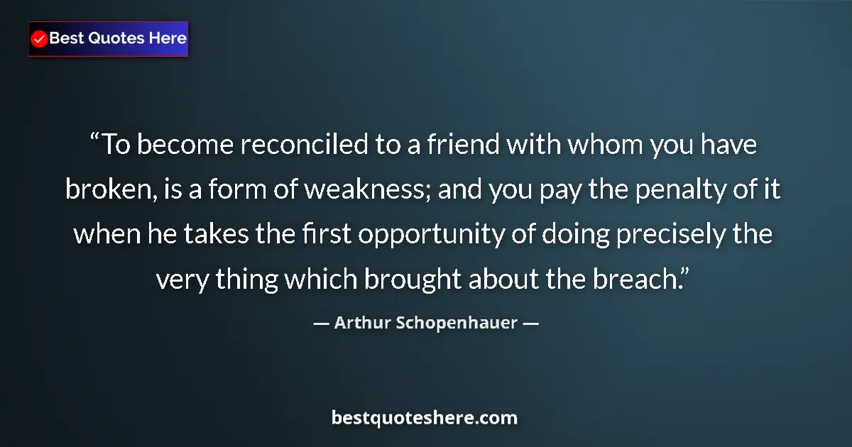 Quote by Arthur Schopenhauer: To become reconciled to a friend with whom you have broken, is a form of weakness; and you pay the p...