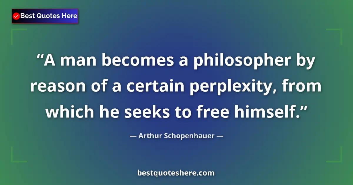 Quote by Arthur Schopenhauer: A man becomes a philosopher by reason of a certain perplexity, from which he seeks to free himself....