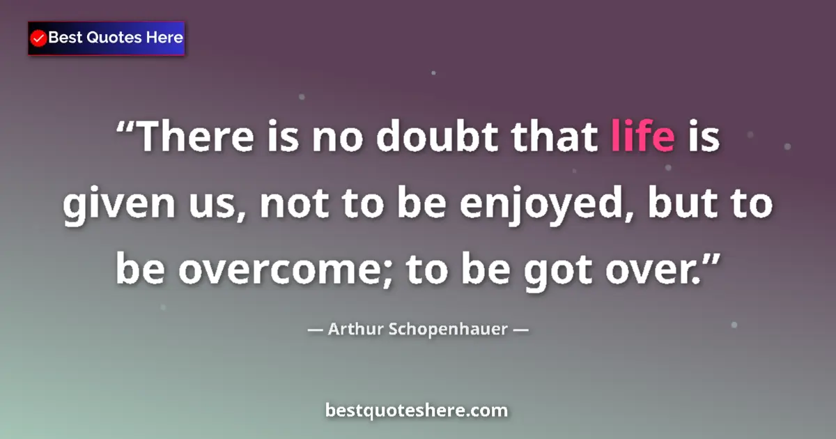 Image for the quote by Arthur Schopenhauer: There is no doubt that life is given us, not to be enjoyed, but to be overcome; to be got over....