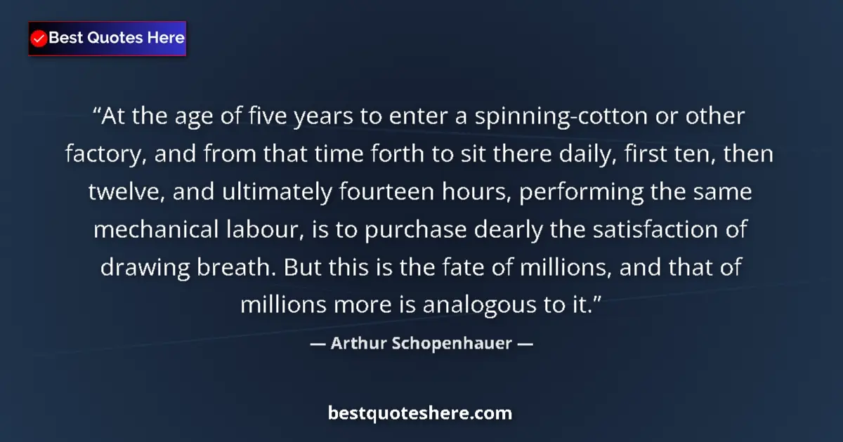 Quote by Arthur Schopenhauer: At the age of five years to enter a spinning-cotton or other factory, and from that time forth to si...