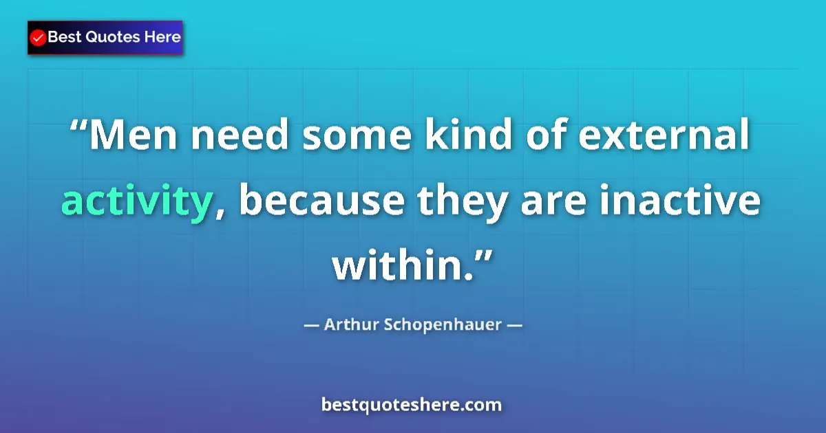 Quote by Arthur Schopenhauer: Men need some kind of external activity, because they are inactive within....