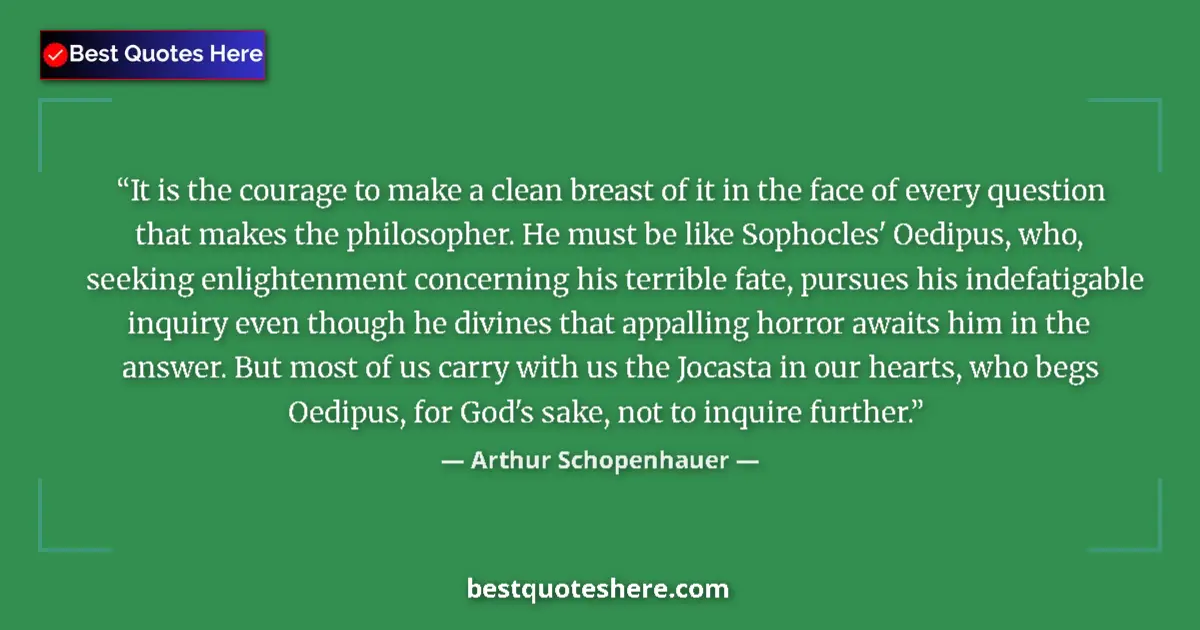Quote by Arthur Schopenhauer: It is the courage to make a clean breast of it in the face of every question that makes the philosop...